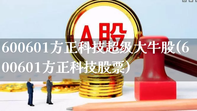600601方正科技超级大牛股(600601方正科技股票)_https://www.jumanxin.com_创业板_第1张
