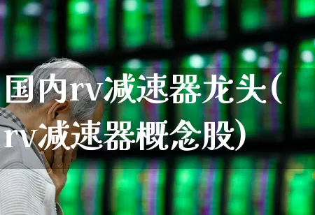 国内rv减速器龙头(rv减速器概念股)_https://www.jumanxin.com_科创板_第1张