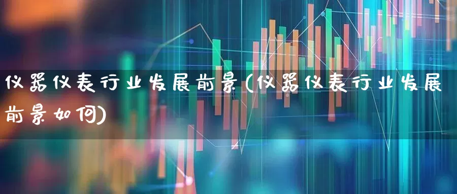 仪器仪表行业发展前景(仪器仪表行业发展前景如何)_https://www.jumanxin.com_北交所_第1张