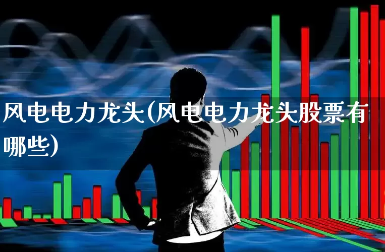 风电电力龙头(风电电力龙头股票有哪些)_https://www.jumanxin.com_北交所_第1张