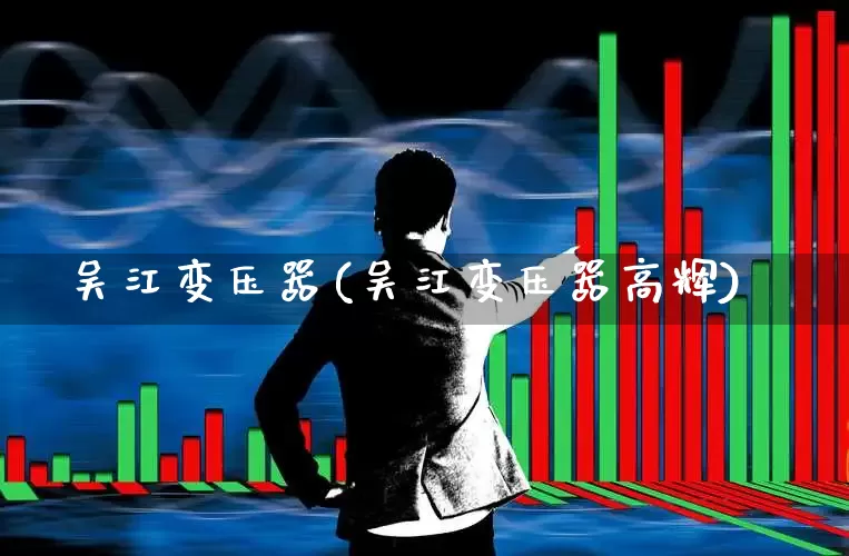 吴江变压器(吴江变压器高辉)_https://www.jumanxin.com_北交所_第1张