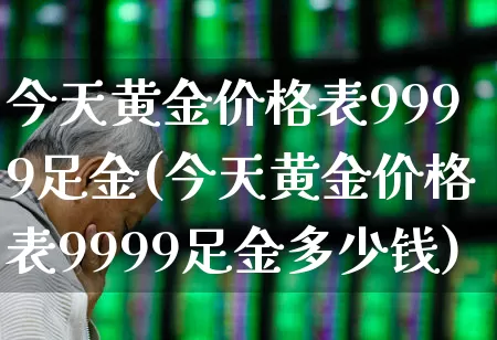 今天黄金价格表9999足金(今天黄金价格表9999足金多少钱)_https://www.jumanxin.com_深交所_第1张