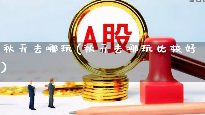 秋天去哪玩(秋天去哪玩比较好)_https://www.jumanxin.com_北交所_第1张
