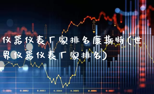 仪器仪表厂家排名康斯特(世界仪器仪表厂家排名)_https://www.jumanxin.com_北交所_第1张
