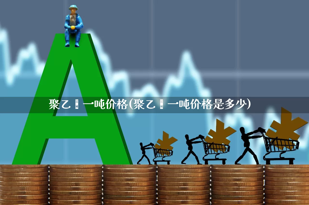 聚乙烯一吨价格(聚乙烯一吨价格是多少)_https://www.jumanxin.com_上交所_第1张