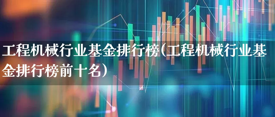 工程机械行业基金排行榜(工程机械行业基金排行榜前十名)_https://www.jumanxin.com_深交所_第1张