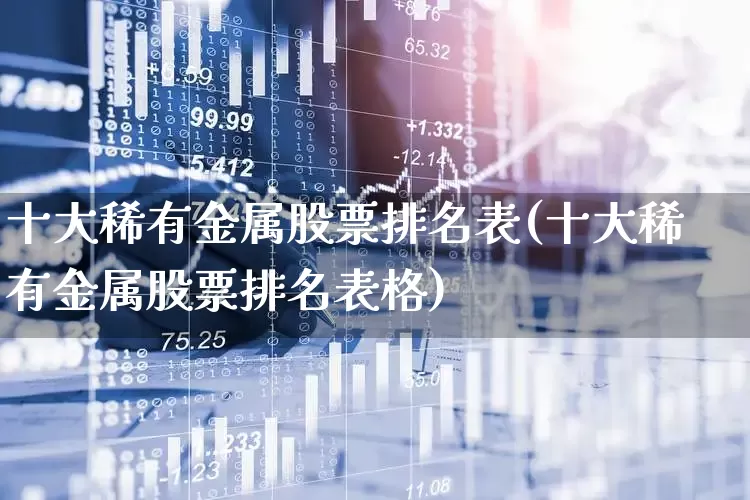 十大稀有金属股票排名表(十大稀有金属股票排名表格)_https://www.jumanxin.com_深交所_第1张