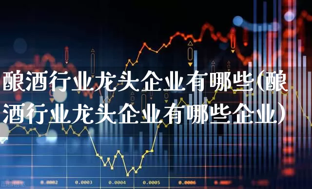 酿酒行业龙头企业有哪些(酿酒行业龙头企业有哪些企业)_https://www.jumanxin.com_创业板_第1张