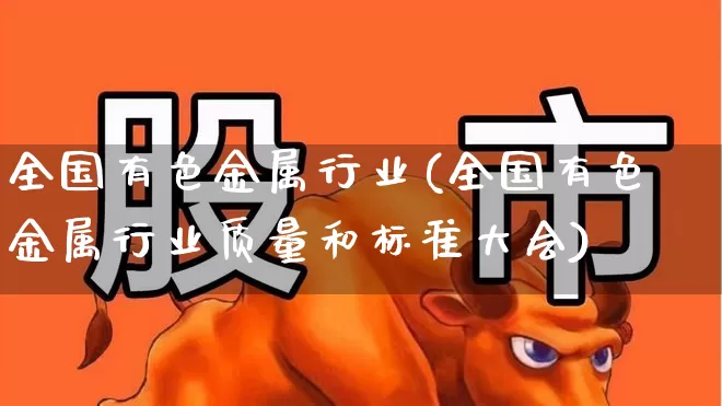 全国有色金属行业(全国有色金属行业质量和标准大会)_https://www.jumanxin.com_北交所_第1张