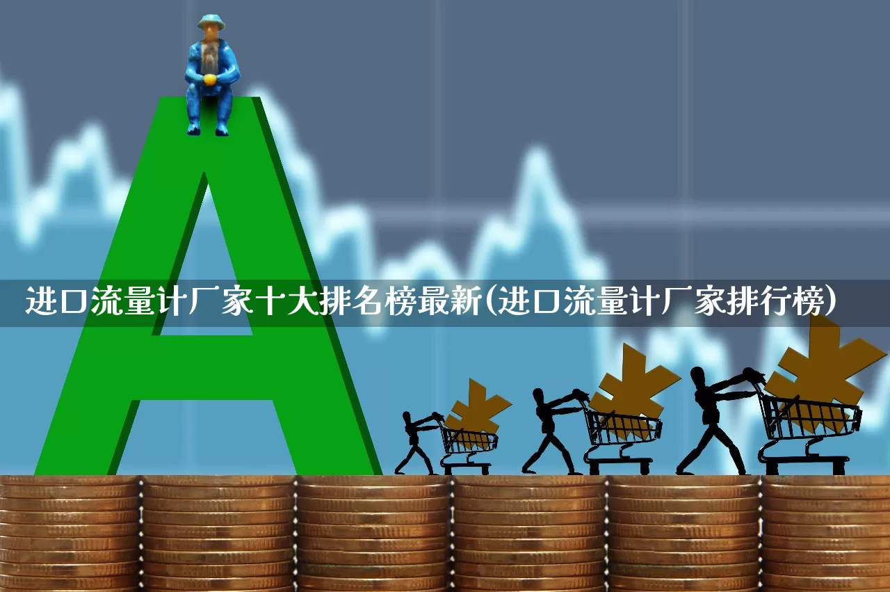 进口流量计厂家十大排名榜最新(进口流量计厂家排行榜)_https://www.jumanxin.com_科创板_第1张