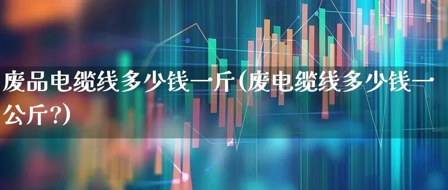 废品电缆线多少钱一斤(废电缆线多少钱一公斤?)_https://www.jumanxin.com_科创板_第1张