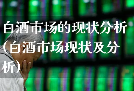 白酒市场的现状分析(白酒市场现状及分析)_https://www.jumanxin.com_创业板_第1张