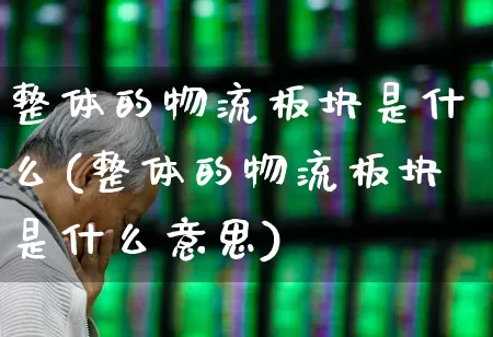 整体的物流板块是什么(整体的物流板块是什么意思)_https://www.jumanxin.com_创业板_第1张