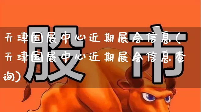 天津国展中心近期展会信息(天津国展中心近期展会信息查询)_https://www.jumanxin.com_北交所_第1张