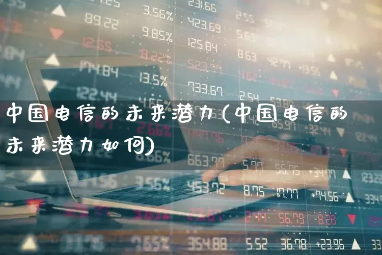 中国电信的未来潜力(中国电信的未来潜力如何)_https://www.jumanxin.com_深交所_第1张