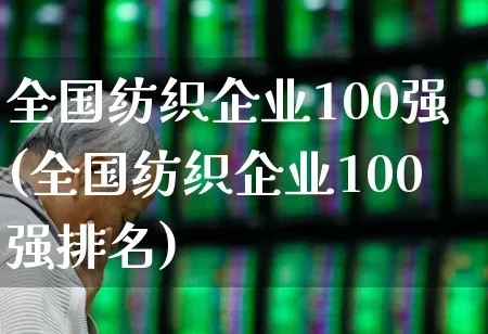 全国纺织企业100强(全国纺织企业100强排名)_https://www.jumanxin.com_创业板_第1张