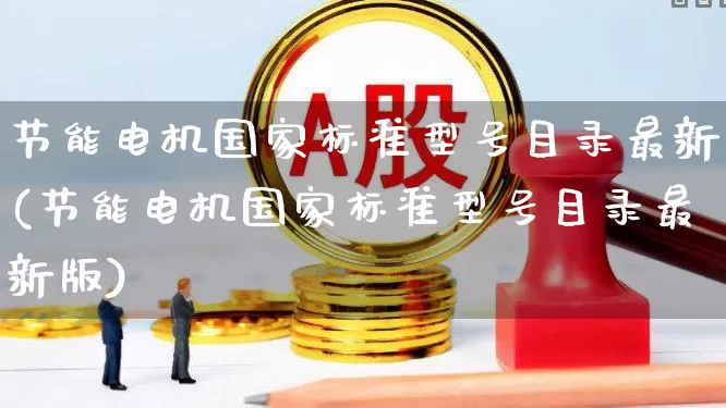 节能电机国家标准型号目录最新(节能电机国家标准型号目录最新版)_科创板_第1张_财经网 节能电机国家标准型号目录最新(节能电机国家标准型号目录最新版)_https://www.jumanxin.com_科创板_第1张