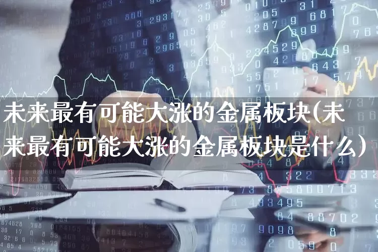 未来最有可能大涨的金属板块(未来最有可能大涨的金属板块是什么)_https://www.jumanxin.com_上交所_第1张