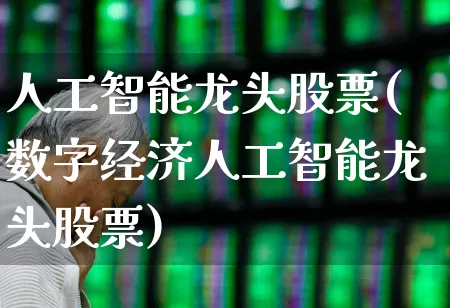 人工智能龙头股票(数字经济人工智能龙头股票)_https://www.jumanxin.com_创业板_第1张