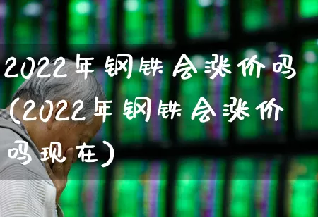 2022年钢铁会涨价吗(2022年钢铁会涨价吗现在)_https://www.jumanxin.com_科创板_第1张