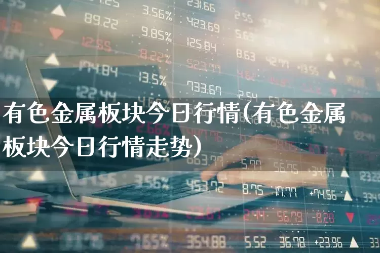 有色金属板块今日行情(有色金属板块今日行情走势)_https://www.jumanxin.com_创业板_第1张