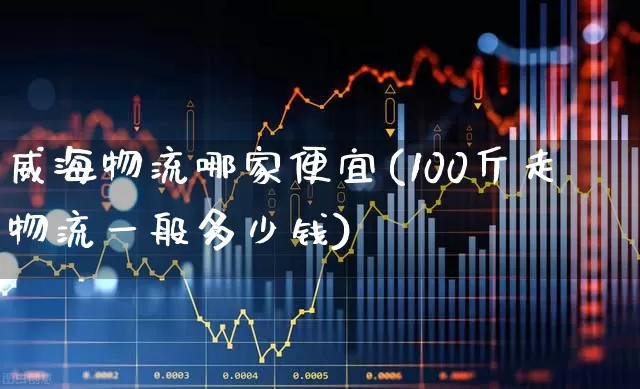 威海物流哪家便宜(100斤走物流一般多少钱)_https://www.jumanxin.com_创业板_第1张