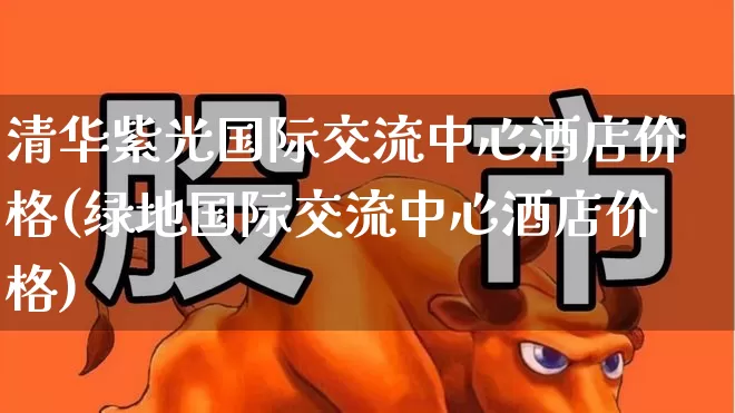 清华紫光国际交流中心酒店价格(绿地国际交流中心酒店价格)_https://www.jumanxin.com_北交所_第1张