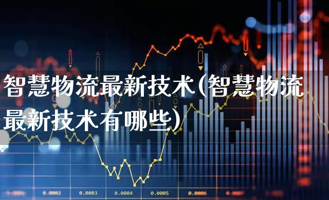智慧物流最新技术(智慧物流最新技术有哪些)_https://www.jumanxin.com_深交所_第1张