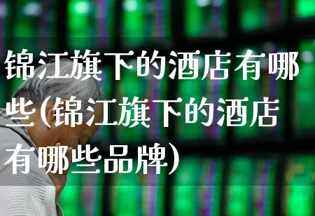 锦江旗下的酒店有哪些(锦江旗下的酒店有哪些品牌)_https://www.jumanxin.com_北交所_第1张