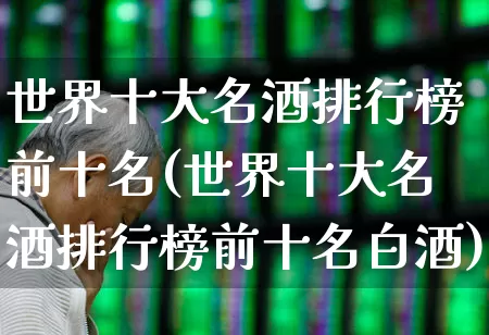 世界十大名酒排行榜前十名(世界十大名酒排行榜前十名白酒)_https://www.jumanxin.com_创业板_第1张