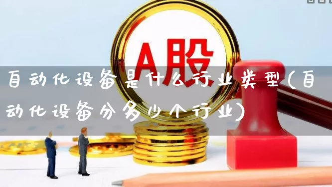 自动化设备是什么行业类型(自动化设备分多少个行业)_https://www.jumanxin.com_上交所_第1张