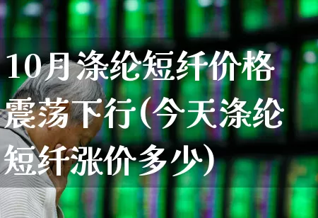 10月涤纶短纤价格震荡下行(今天涤纶短纤涨价多少)_https://www.jumanxin.com_上交所_第1张