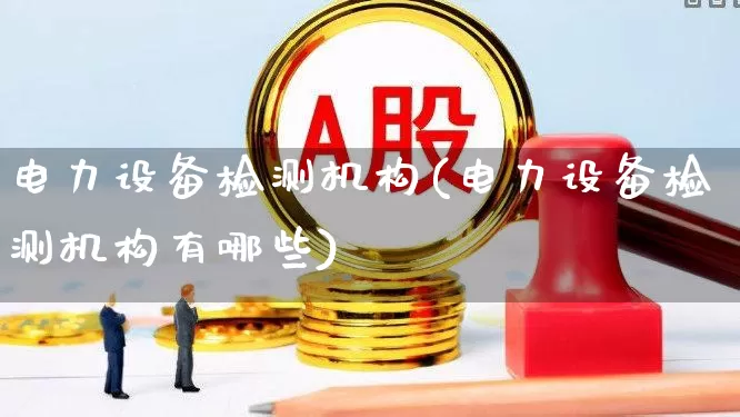 电力设备检测机构(电力设备检测机构有哪些)_https://www.jumanxin.com_深交所_第1张
