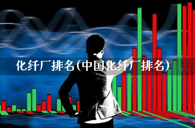 化纤厂排名(中国化纤厂排名)_https://www.jumanxin.com_上交所_第1张