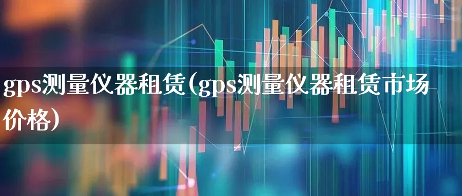 gps测量仪器租赁(gps测量仪器租赁市场价格)_https://www.jumanxin.com_北交所_第1张