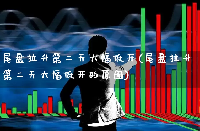尾盘拉升第二天大幅低开(尾盘拉升第二天大幅低开的原因)_https://www.jumanxin.com_北交所_第1张