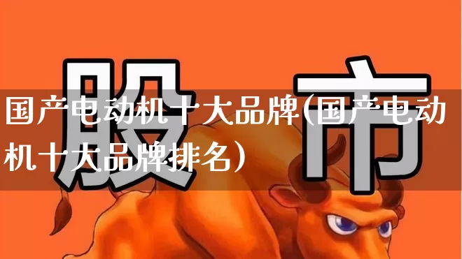 国产电动机十大品牌(国产电动机十大品牌排名)_https://www.jumanxin.com_创业板_第1张