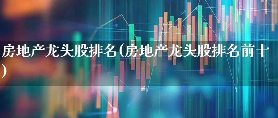 房地产龙头股排名(房地产龙头股排名前十)_https://www.jumanxin.com_北交所_第1张