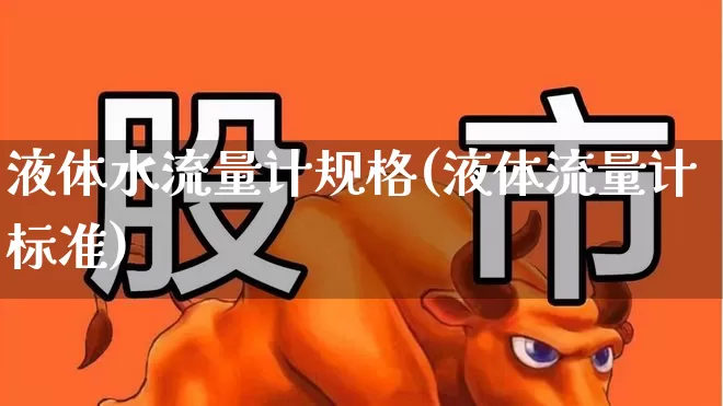 液体水流量计规格(液体流量计标准)_https://www.jumanxin.com_科创板_第1张