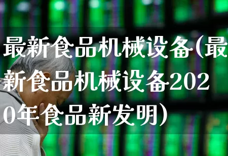 最新食品机械设备(最新食品机械设备2020年食品新发明)_https://www.jumanxin.com_上交所_第1张