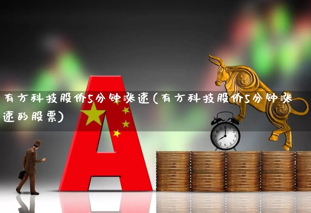 有方科技股价5分钟涨速(有方科技股价5分钟涨速的股票)_https://www.jumanxin.com_上交所_第1张
