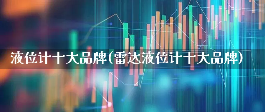 液位计十大品牌(雷达液位计十大品牌)_https://www.jumanxin.com_上交所_第1张