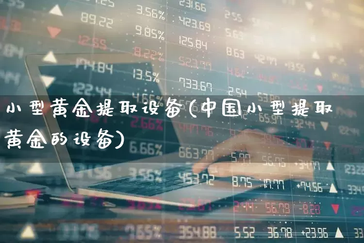 小型黄金提取设备(中国小型提取黄金的设备)_https://www.jumanxin.com_科创板_第1张