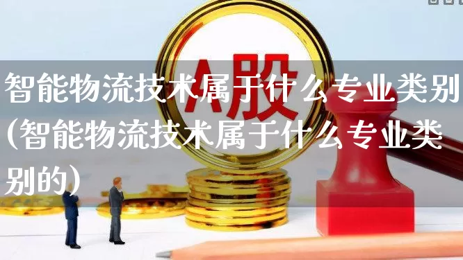 智能物流技术属于什么专业类别(智能物流技术属于什么专业类别的)_https://www.jumanxin.com_上交所_第1张
