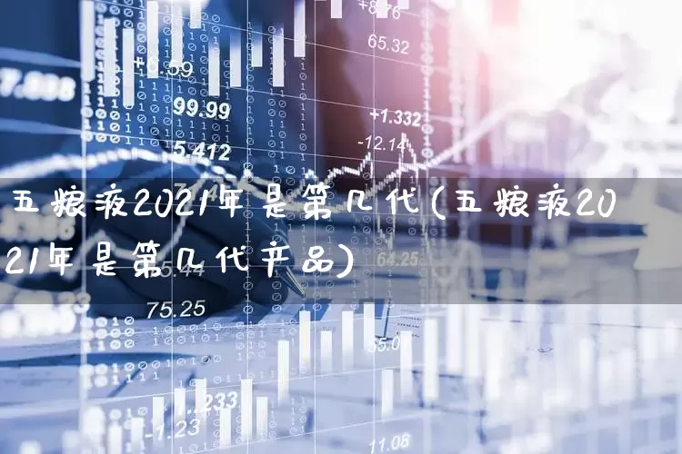 五粮液2021年是第几代(五粮液2021年是第几代产品)_https://www.jumanxin.com_北交所_第1张