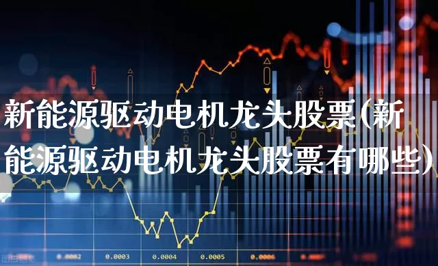 新能源驱动电机龙头股票(新能源驱动电机龙头股票有哪些)_https://www.jumanxin.com_深交所_第1张