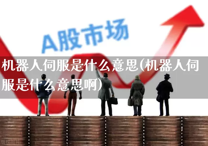 机器人伺服是什么意思(机器人伺服是什么意思啊)_https://www.jumanxin.com_上交所_第1张