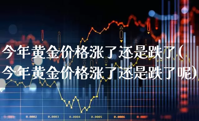 今年黄金价格涨了还是跌了(今年黄金价格涨了还是跌了呢)_https://www.jumanxin.com_上交所_第1张