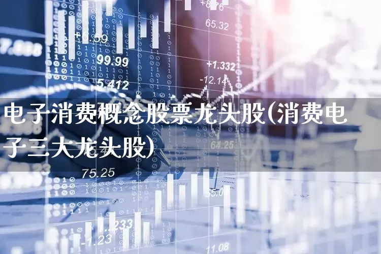 电子消费概念股票龙头股(消费电子三大龙头股)_https://www.jumanxin.com_上交所_第1张