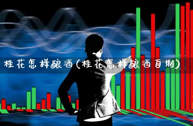 桂花怎样酿酒(桂花怎样酿酒自制)_https://www.jumanxin.com_北交所_第1张